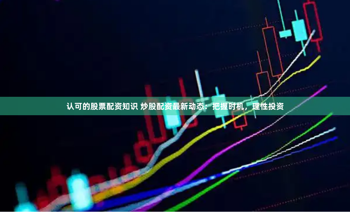 认可的股票配资知识 炒股配资最新动态：把握时机，理性投资