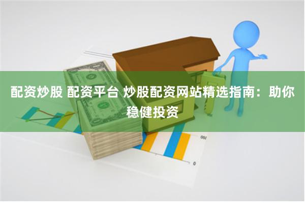 配资炒股 配资平台 炒股配资网站精选指南：助你稳健投资