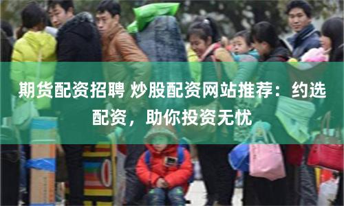 期货配资招聘 炒股配资网站推荐：约选配资，助你投资无忧