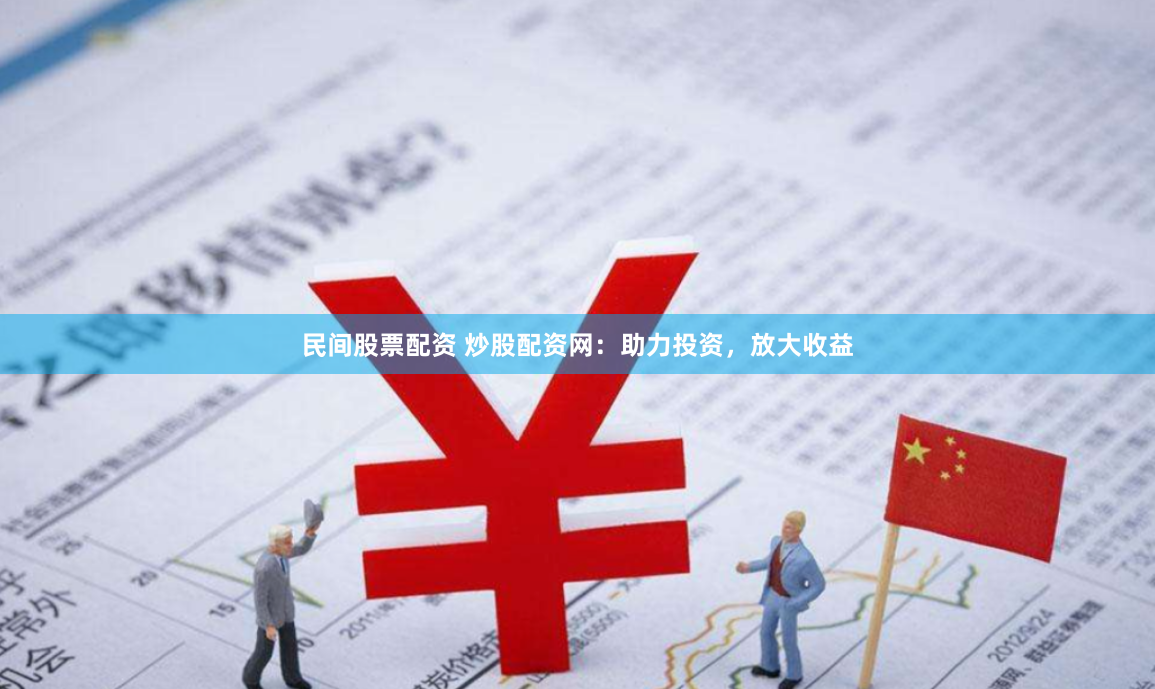 民间股票配资 炒股配资网：助力投资，放大收益