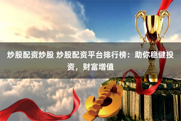 炒股配资炒股 炒股配资平台排行榜：助你稳健投资，财富增值