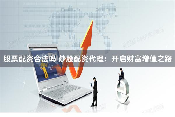 股票配资合法吗 炒股配资代理：开启财富增值之路