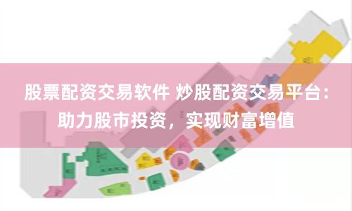 股票配资交易软件 炒股配资交易平台：助力股市投资，实现财富增值
