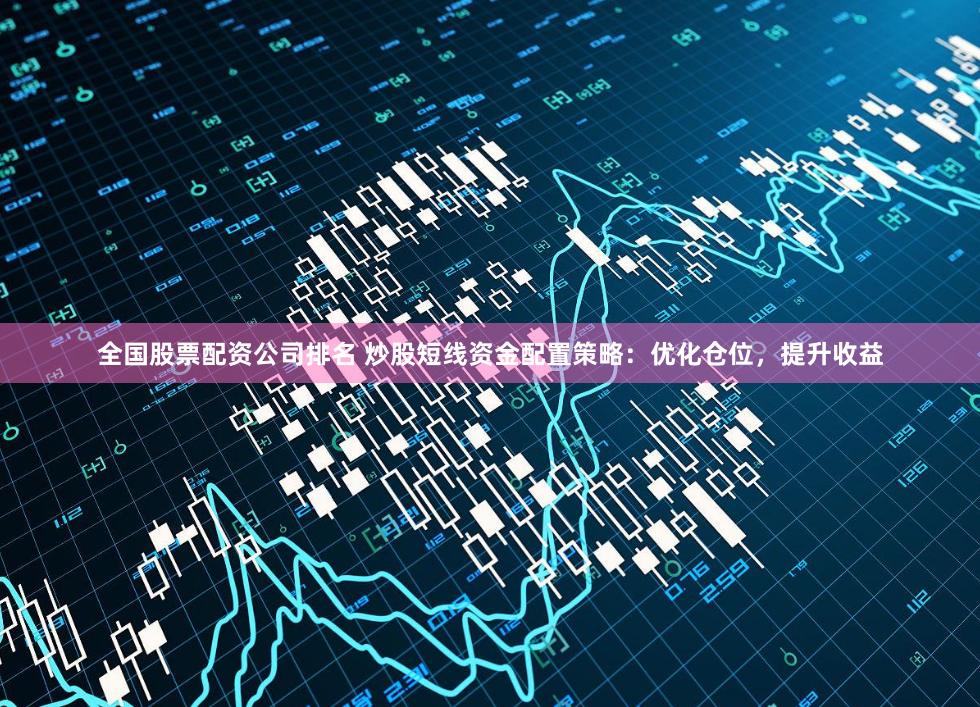 全国股票配资公司排名 炒股短线资金配置策略：优化仓位，提升收益