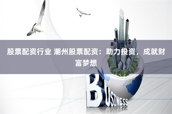 股票配资行业 潮州股票配资：助力投资，成就财富梦想