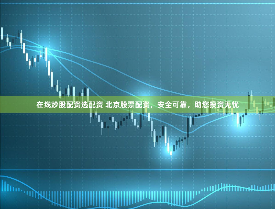 在线炒股配资选配资 北京股票配资，安全可靠，助您投资无忧