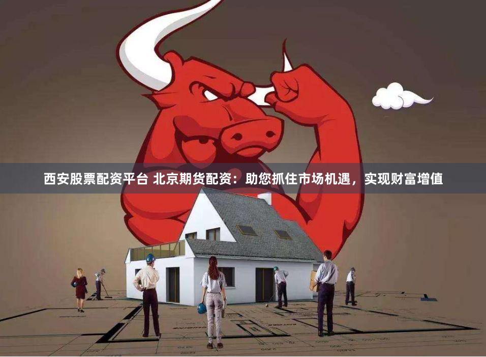 西安股票配资平台 北京期货配资：助您抓住市场机遇，实现财富增值