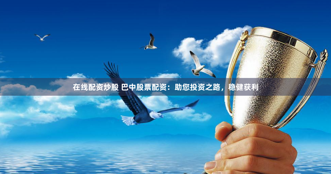 在线配资炒股 巴中股票配资：助您投资之路，稳健获利