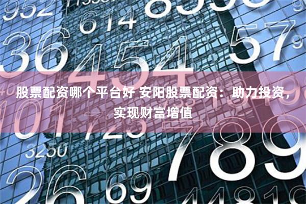 股票配资哪个平台好 安阳股票配资：助力投资，实现财富增值