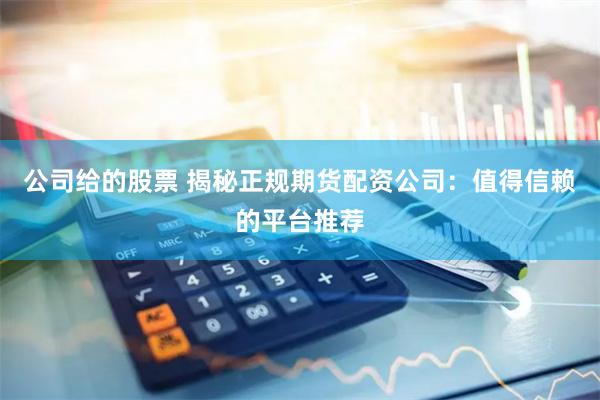 公司给的股票 揭秘正规期货配资公司：值得信赖的平台推荐