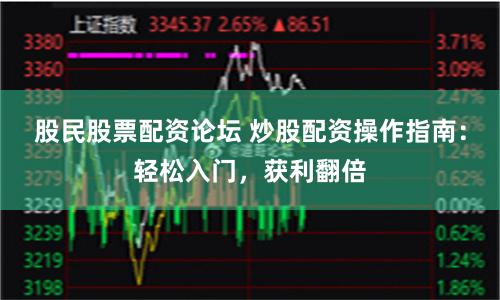股民股票配资论坛 炒股配资操作指南：轻松入门，获利翻倍