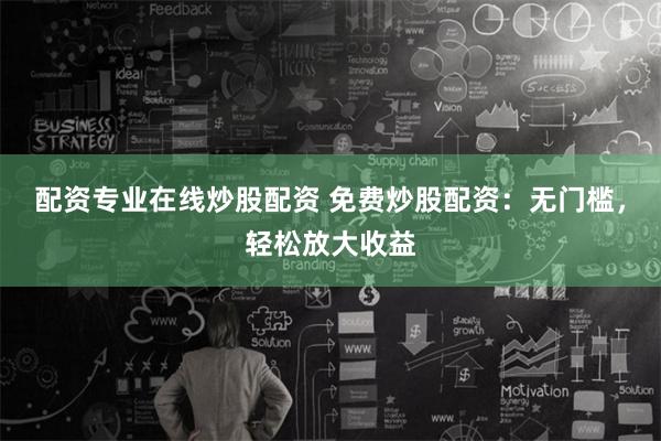 配资专业在线炒股配资 免费炒股配资：无门槛，轻松放大收益