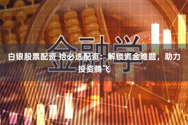 白银股票配资 拾必选配资：解锁资金难题，助力投资腾飞