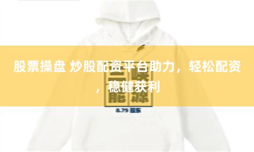 股票操盘 炒股配资平台助力，轻松配资，稳健获利