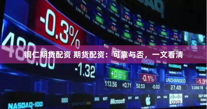 铜仁期货配资 期货配资：可靠与否，一文看清