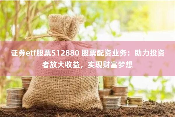 证券etf股票512880 股票配资业务：助力投资者放大收益，实现财富梦想