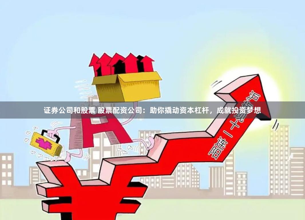 证券公司和股票 股票配资公司：助你撬动资本杠杆，成就投资梦想