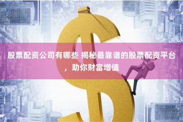 股票配资公司有哪些 揭秘最靠谱的股票配资平台，助你财富增值