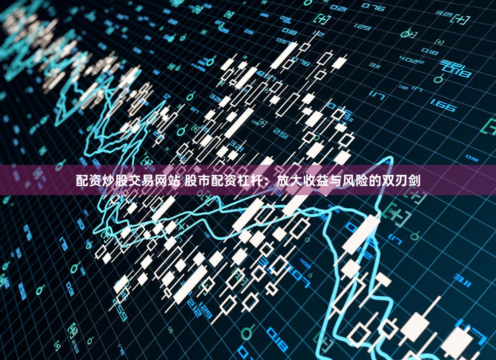 配资炒股交易网站 股市配资杠杆：放大收益与风险的双刃剑
