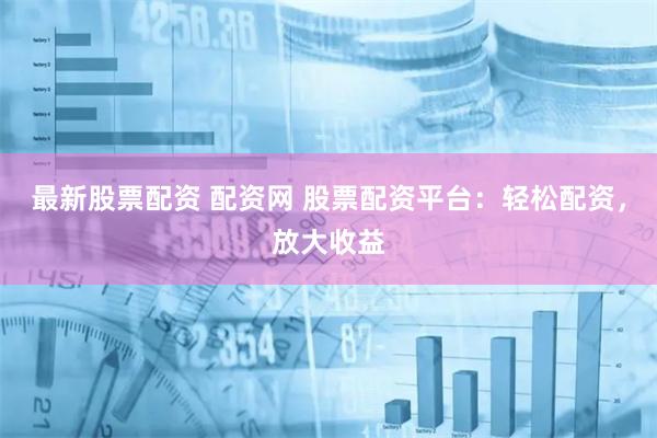 最新股票配资 配资网 股票配资平台：轻松配资，放大收益