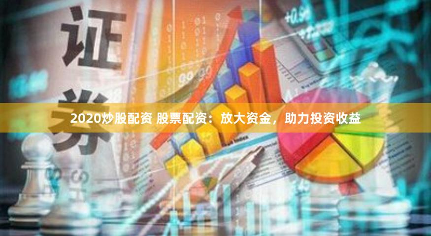 2020炒股配资 股票配资：放大资金，助力投资收益