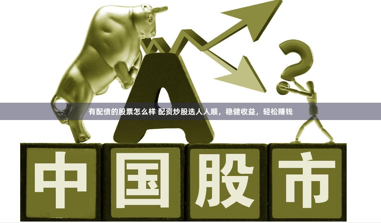 有配债的股票怎么样 配资炒股选人人顺，稳健收益，轻松赚钱
