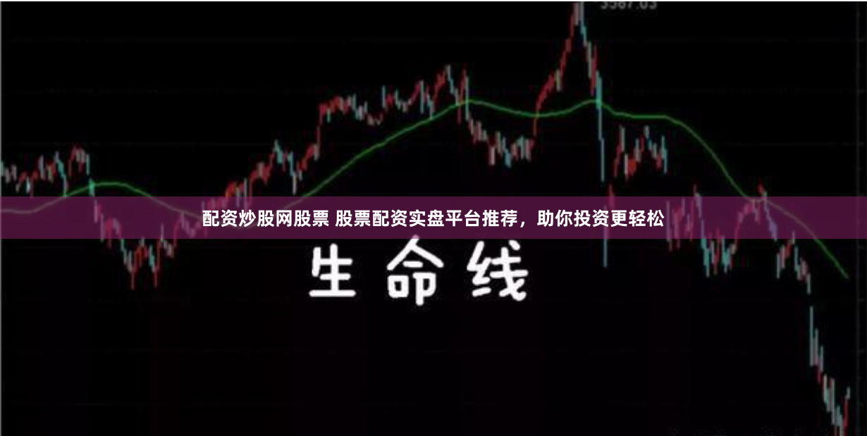 配资炒股网股票 股票配资实盘平台推荐，助你投资更轻松