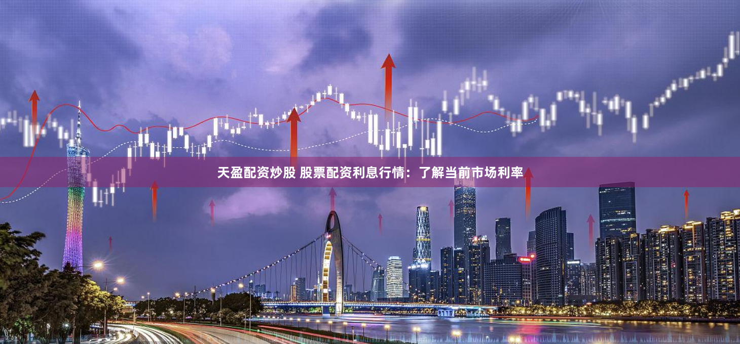 天盈配资炒股 股票配资利息行情：了解当前市场利率