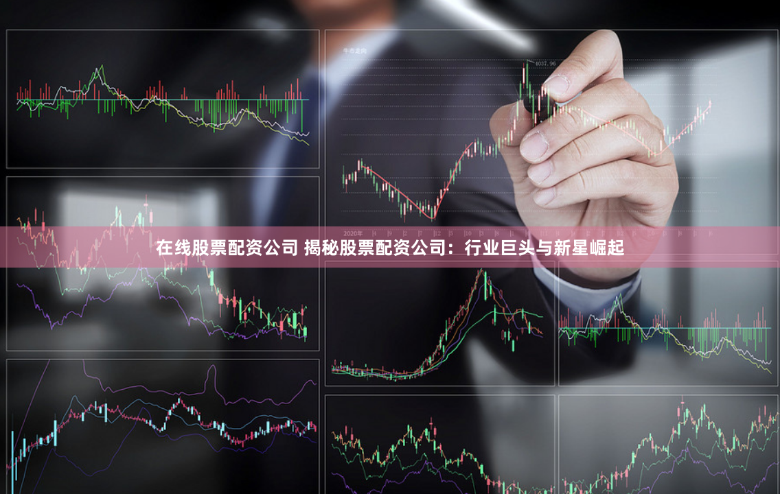 在线股票配资公司 揭秘股票配资公司：行业巨头与新星崛起
