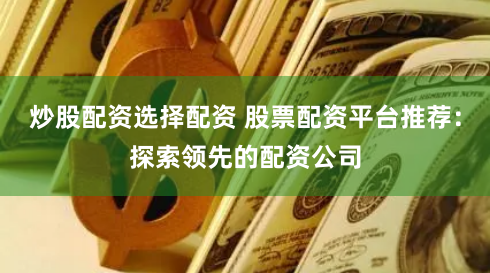 炒股配资选择配资 股票配资平台推荐：探索领先的配资公司