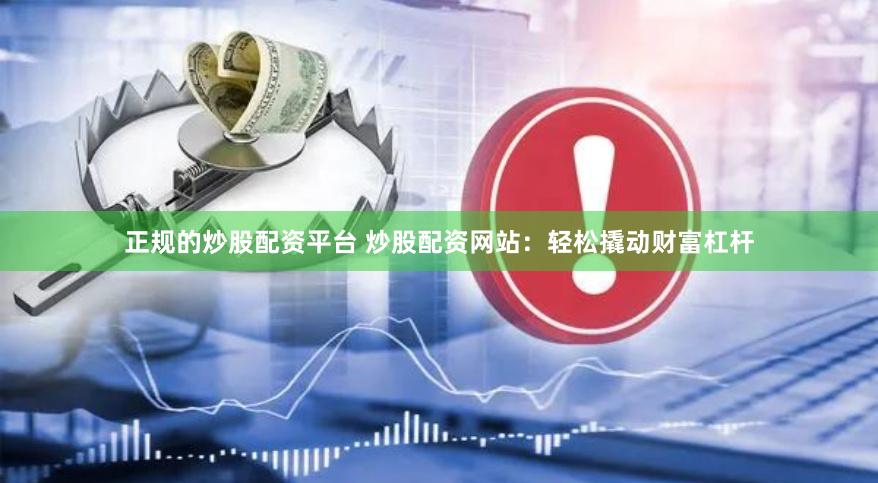 正规的炒股配资平台 炒股配资网站：轻松撬动财富杠杆