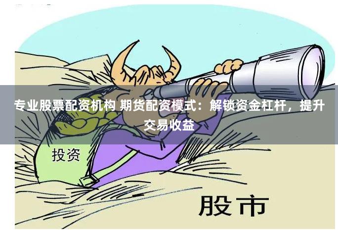 专业股票配资机构 期货配资模式：解锁资金杠杆，提升交易收益