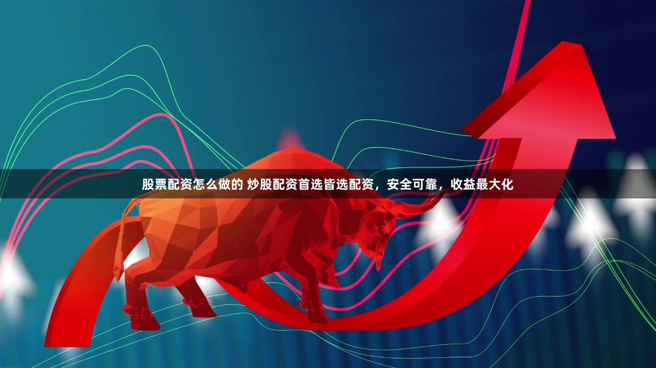股票配资怎么做的 炒股配资首选皆选配资，安全可靠，收益最大化