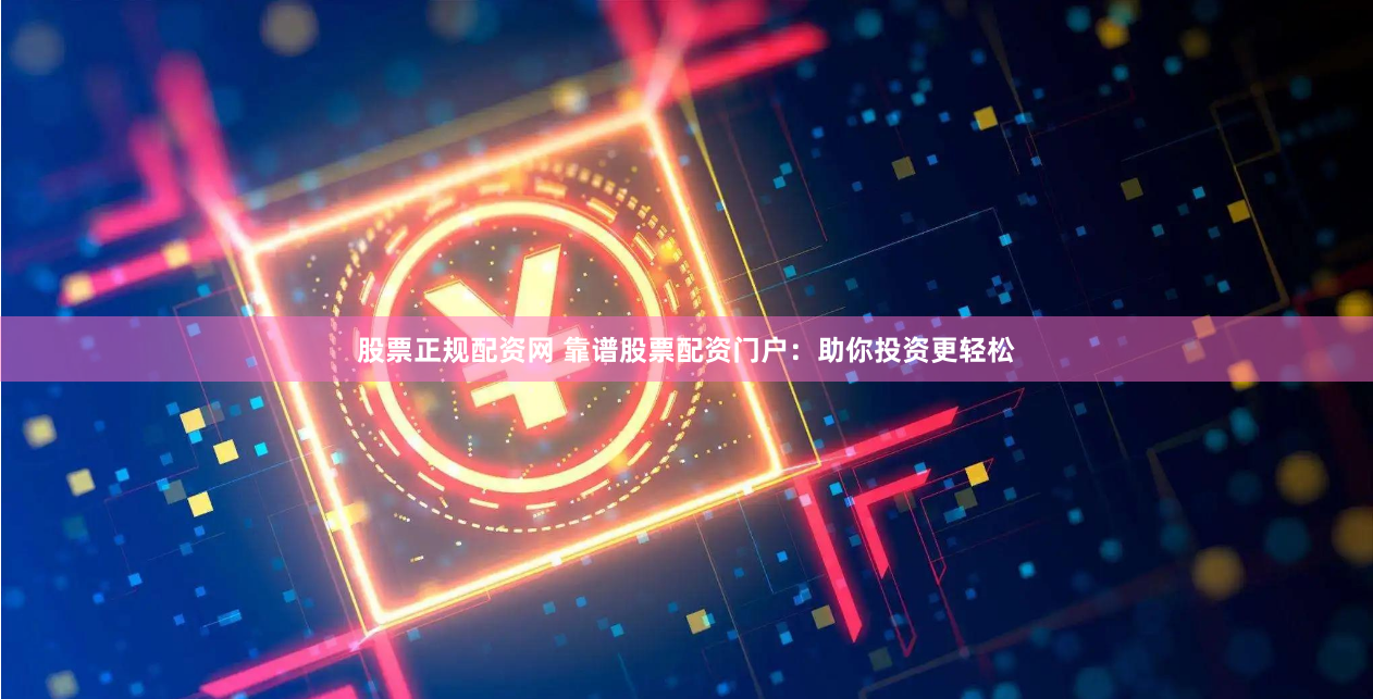 股票正规配资网 靠谱股票配资门户：助你投资更轻松