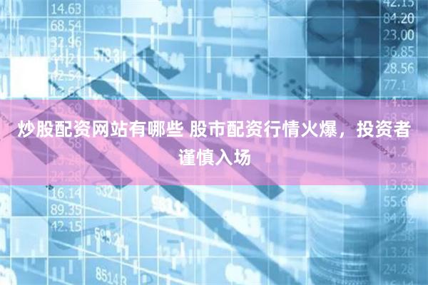 炒股配资网站有哪些 股市配资行情火爆，投资者谨慎入场