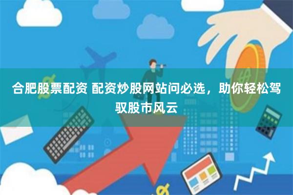 合肥股票配资 配资炒股网站问必选，助你轻松驾驭股市风云