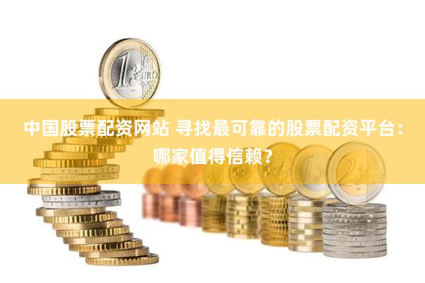 中国股票配资网站 寻找最可靠的股票配资平台：哪家值得信赖？