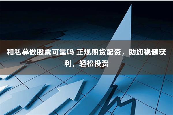 和私募做股票可靠吗 正规期货配资，助您稳健获利，轻松投资