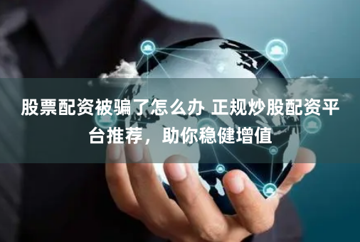 股票配资被骗了怎么办 正规炒股配资平台推荐，助你稳健增值