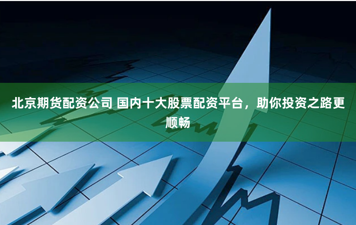 北京期货配资公司 国内十大股票配资平台，助你投资之路更顺畅