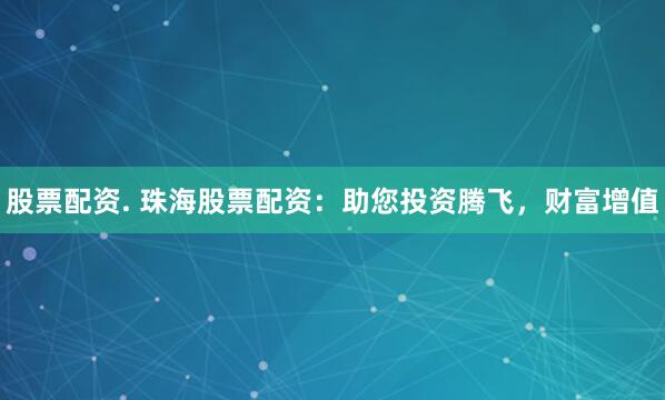 股票配资. 珠海股票配资：助您投资腾飞，财富增值