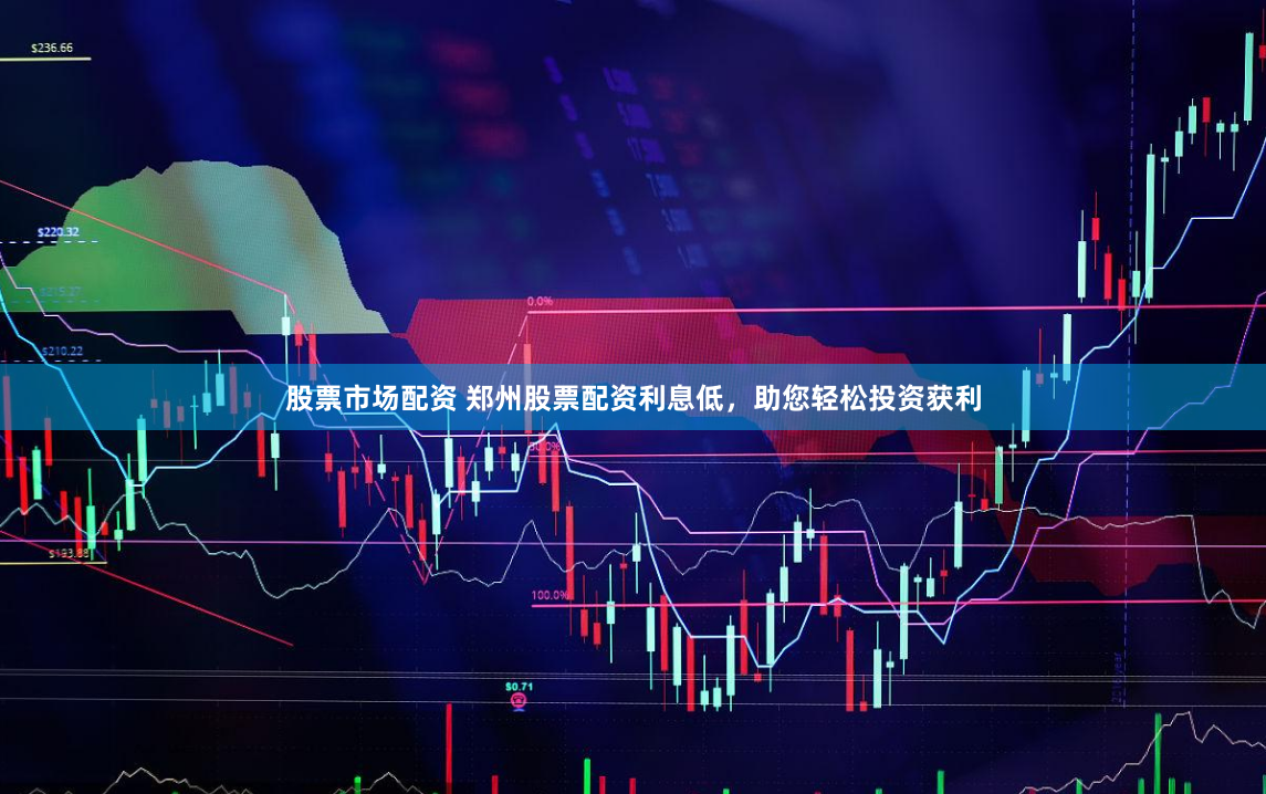 股票市场配资 郑州股票配资利息低，助您轻松投资获利