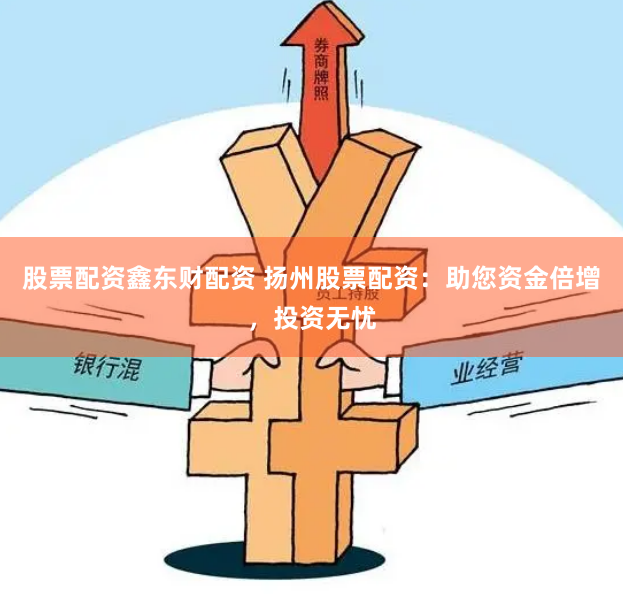 股票配资鑫东财配资 扬州股票配资：助您资金倍增，投资无忧