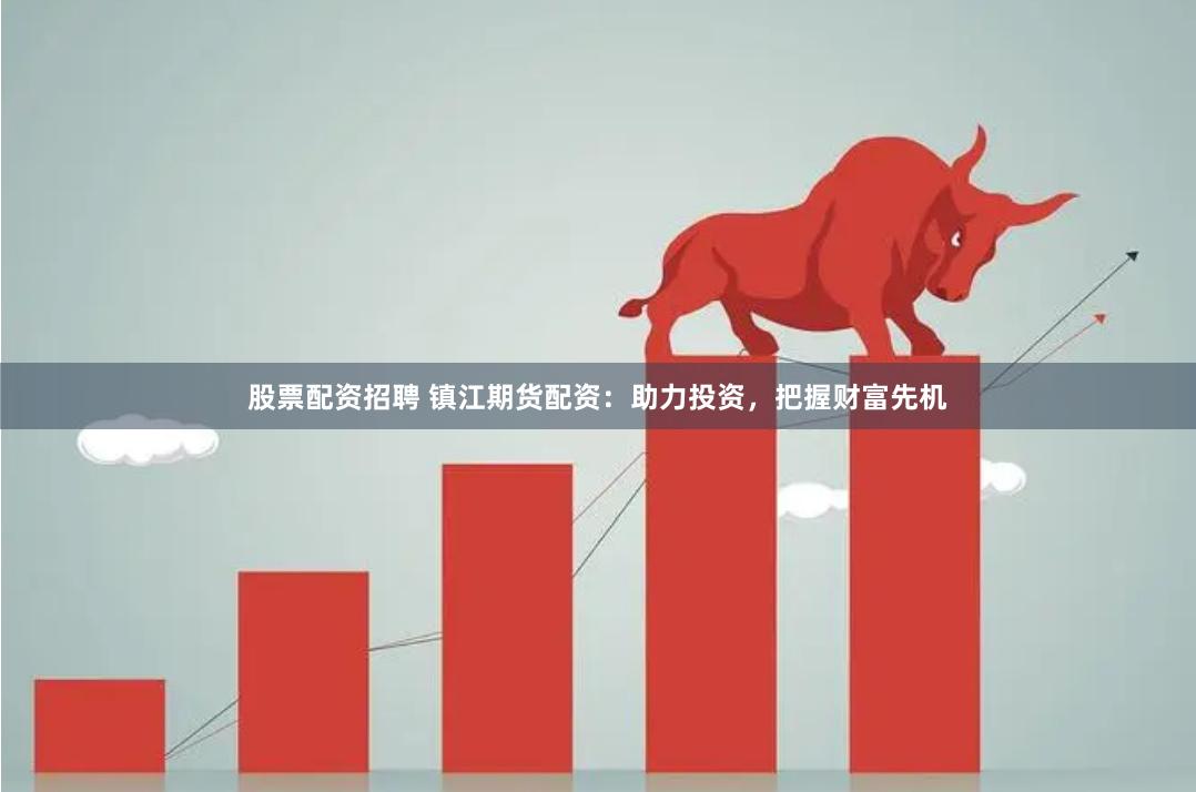 股票配资招聘 镇江期货配资：助力投资，把握财富先机