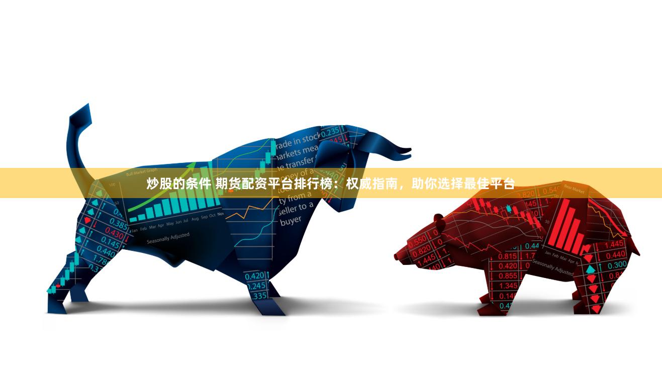 炒股的条件 期货配资平台排行榜：权威指南，助你选择最佳平台