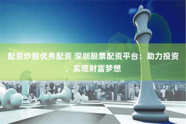 配资炒股优秀配资 深圳股票配资平台：助力投资，实现财富梦想