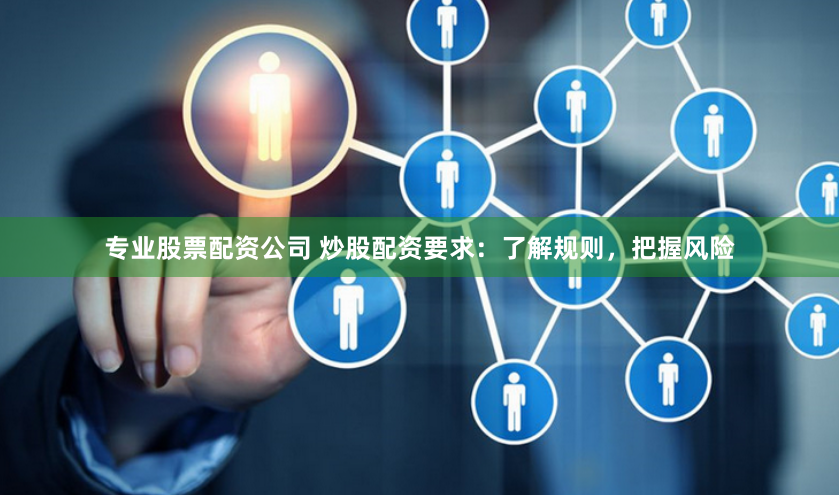 专业股票配资公司 炒股配资要求：了解规则，把握风险