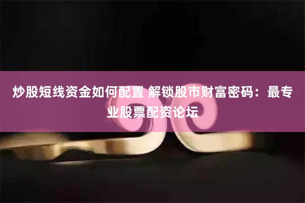 炒股短线资金如何配置 解锁股市财富密码：最专业股票配资论坛