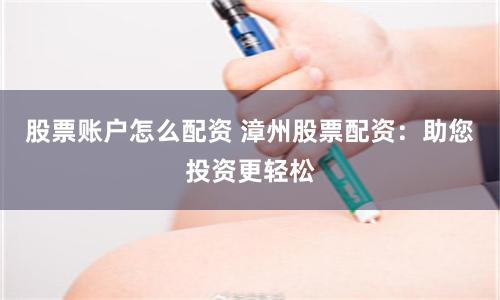 股票账户怎么配资 漳州股票配资：助您投资更轻松