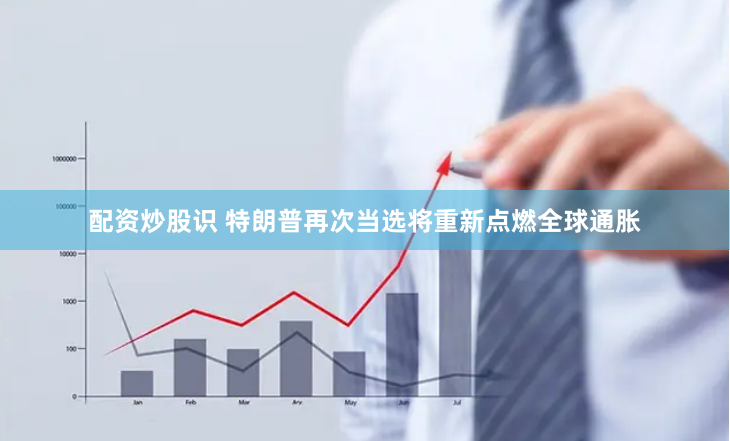 配资炒股识 特朗普再次当选将重新点燃全球通胀